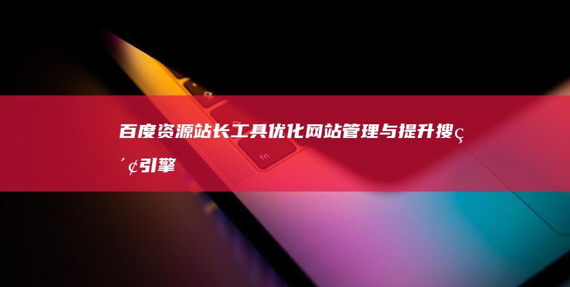 百度资源站长工具：优化网站管理与提升搜索引擎排名的利器